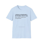I should probably be worse than I am T-Shirt